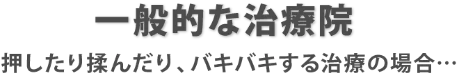 一般的な治療院…押したり揉んだり、バキバキする治療の場合…