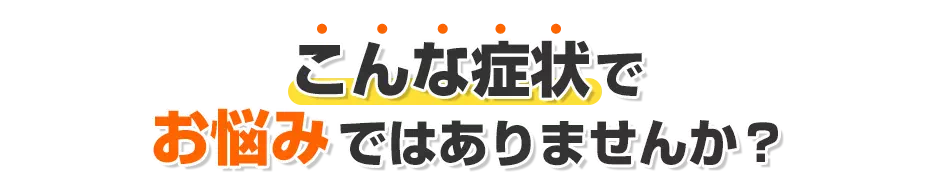 こんな症状でお悩みではありませんか