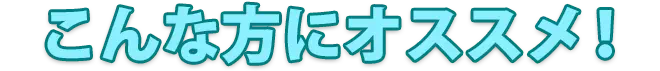 こんな方にオススメ!